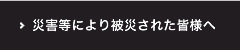 災害等により被災された皆様へ